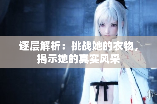 逐層解析：挑戰(zhàn)她的衣物，揭示她的真實(shí)風(fēng)采
