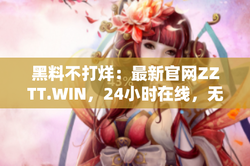 黑料不打烊：最新官網(wǎng)ZZTT.WIN，24小時(shí)在線，無間斷更新