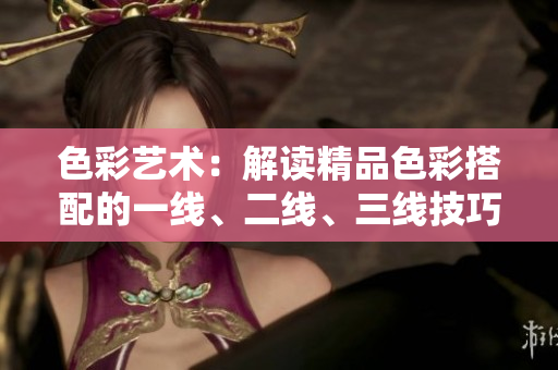 色彩藝術(shù)：解讀精品色彩搭配的一線、二線、三線技巧