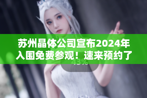 蘇州晶體公司宣布2024年入圍免費(fèi)參觀！速來(lái)預(yù)約了解最新科技成果
