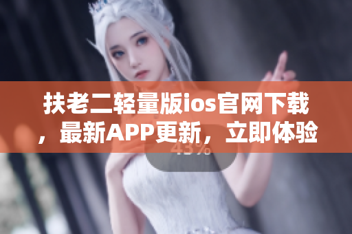 扶老二輕量版ios官網(wǎng)下載，最新APP更新，立即體驗(yàn)