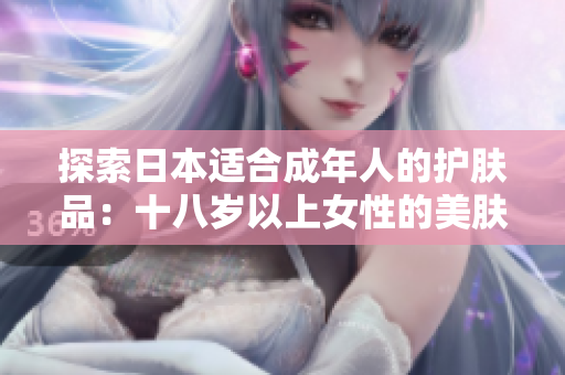 探索日本適合成年人的護膚品：十八歲以上女性的美膚之道