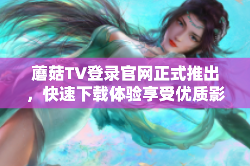 蘑菇TV登錄官網(wǎng)正式推出，快速下載體驗(yàn)享受優(yōu)質(zhì)影音節(jié)目
