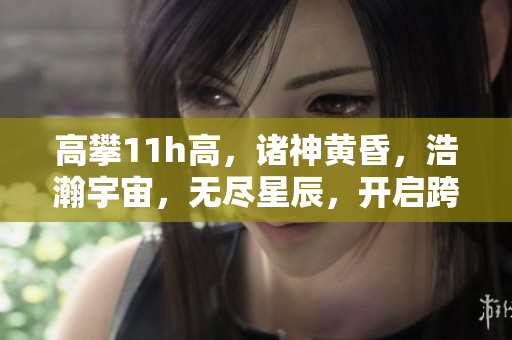 高攀11h高，諸神黃昏，浩瀚宇宙，無盡星辰，開啟跨越時空的壯麗探索。