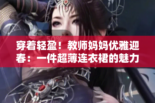 穿著輕盈！教師媽媽優(yōu)雅迎春：一件超薄連衣裙的魅力