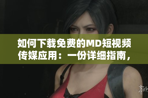 如何下載免費的MD短視頻傳媒應(yīng)用：一份詳細(xì)指南，教你獲得該應(yīng)用的免費版本