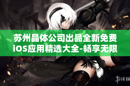 蘇州晶體公司出品全新免費iOS應(yīng)用精選大全-暢享無限樂趣