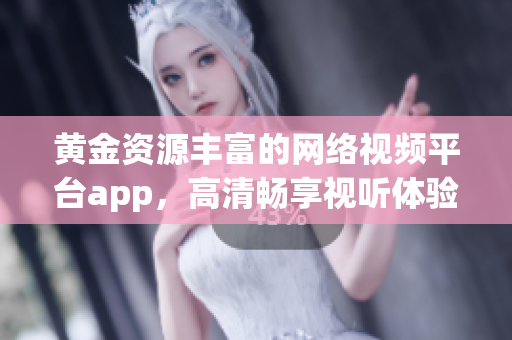 黃金資源豐富的網(wǎng)絡(luò)視頻平臺app，高清暢享視聽體驗