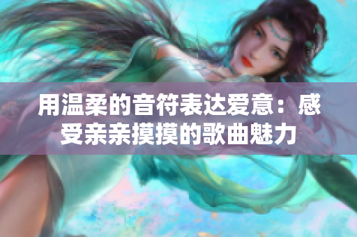 用溫柔的音符表達愛意：感受親親摸摸的歌曲魅力