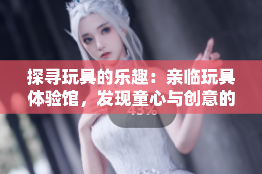 探尋玩具的樂趣：親臨玩具體驗館，發(fā)現(xiàn)童心與創(chuàng)意的樂園