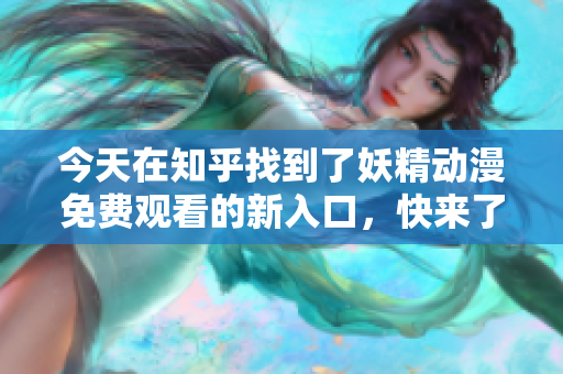 今天在知乎找到了妖精動漫免費觀看的新入口，快來了解吧