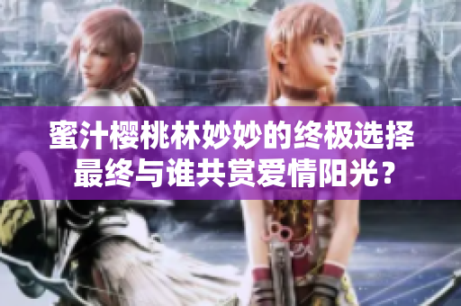 蜜汁櫻桃林妙妙的終極選擇 最終與誰共賞愛情陽光？