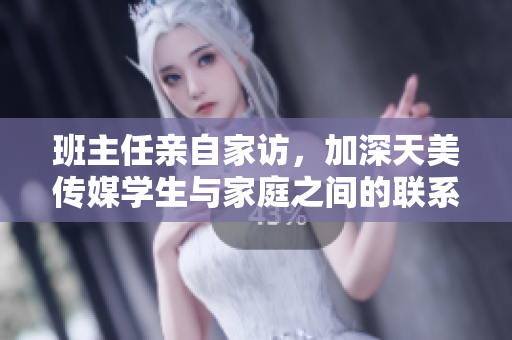班主任親自家訪，加深天美傳媒學(xué)生與家庭之間的聯(lián)系和溝通