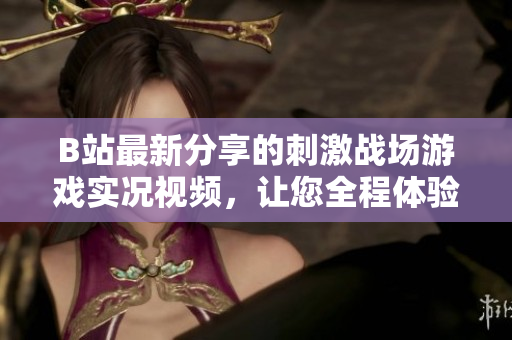 B站最新分享的刺激戰(zhàn)場游戲?qū)崨r視頻，讓您全程體驗戰(zhàn)斗樂趣