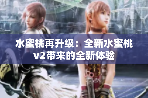 水蜜桃再升級：全新水蜜桃v2帶來的全新體驗