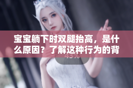 寶寶躺下時雙腿抬高，是什么原因？了解這種行為的背后原因及其影響