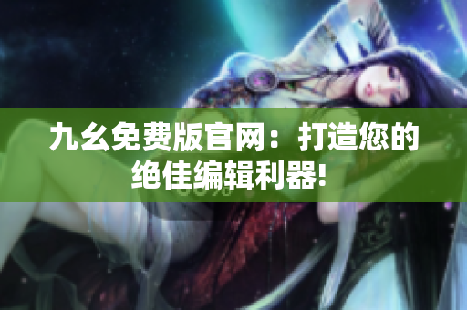 九幺免費版官網(wǎng)：打造您的絕佳編輯利器! 