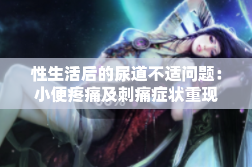 性生活后的尿道不適問(wèn)題：小便疼痛及刺痛癥狀重現(xiàn)