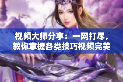 視頻大師分享：一網(wǎng)打盡，教你掌握各類技巧視頻完美攻略