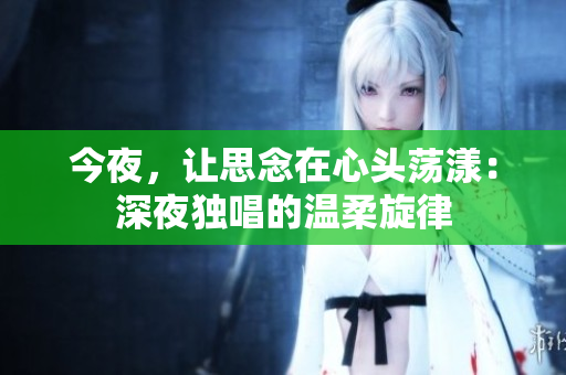 今夜，讓思念在心頭蕩漾：深夜獨(dú)唱的溫柔旋律