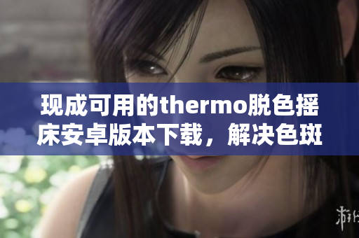 現(xiàn)成可用的thermo脫色搖床安卓版本下載，解決色斑問題
