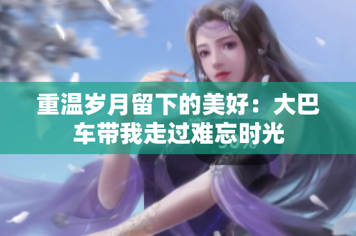 重溫歲月留下的美好：大巴車帶我走過難忘時(shí)光