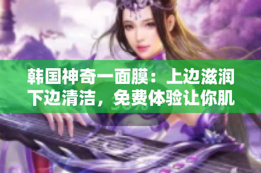 韓國神奇一面膜：上邊滋潤下邊清潔，免費(fèi)體驗(yàn)讓你肌膚水嫩光滑