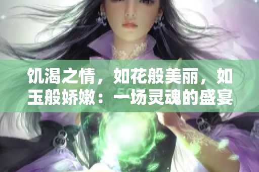 饑渴之情，如花般美麗，如玉般嬌嫩：一場(chǎng)靈魂的盛宴