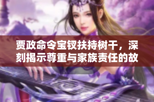 賈政命令寶釵扶持樹(shù)干，深刻揭示尊重與家族責(zé)任的故事