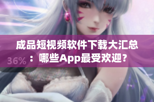 成品短視頻軟件下載大匯總：哪些App最受歡迎？