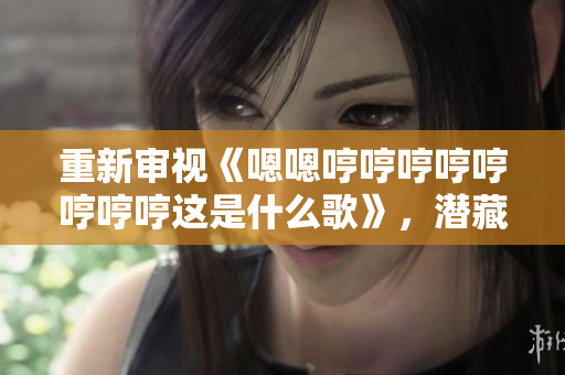 重新審視《嗯嗯哼哼哼哼哼哼哼哼這是什么歌》，潛藏著無限回味。