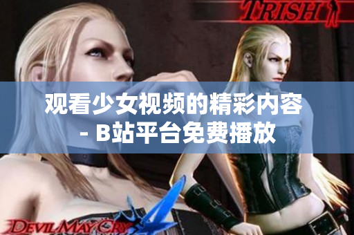 觀看少女視頻的精彩內(nèi)容 - B站平臺免費播放