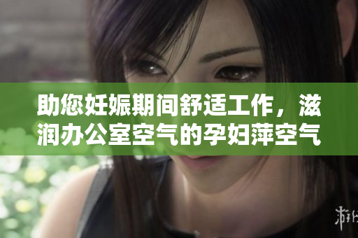 助您妊娠期間舒適工作，滋潤辦公室空氣的孕婦萍空氣凈化器
