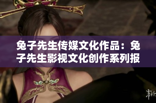 兔子先生傳媒文化作品：兔子先生影視文化創(chuàng)作系列報(bào)道