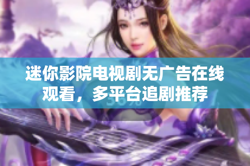 迷你影院電視劇無廣告在線觀看，多平臺追劇推薦