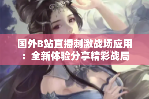 國外B站直播刺激戰(zhàn)場應用：全新體驗分享精彩戰(zhàn)局