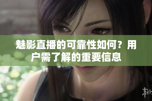 魅影直播的可靠性如何？用戶需了解的重要信息