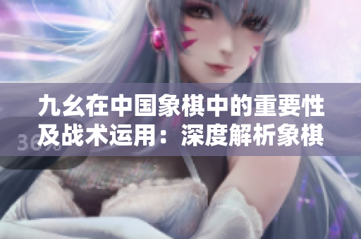 九幺在中國象棋中的重要性及戰(zhàn)術(shù)運(yùn)用：深度解析象棋殘局中的九幺走法