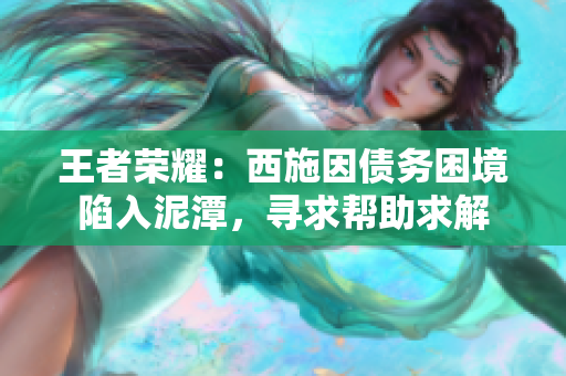 王者榮耀：西施因債務(wù)困境陷入泥潭，尋求幫助求解
