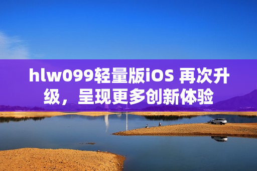 hlw099輕量版iOS 再次升級，呈現(xiàn)更多創(chuàng)新體驗