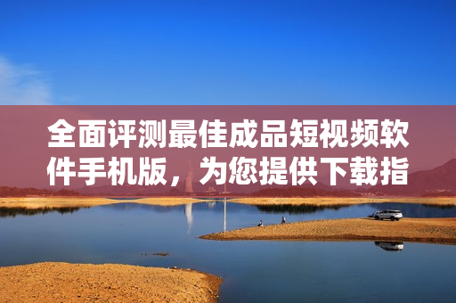 全面評(píng)測最佳成品短視頻軟件手機(jī)版，為您提供下載指南