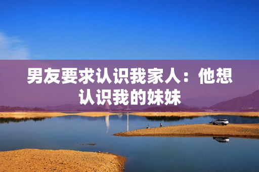 男友要求認識我家人：他想認識我的妹妹