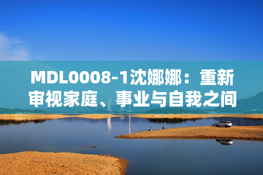 MDL0008-1沈娜娜：重新審視家庭、事業(yè)與自我之間的平衡