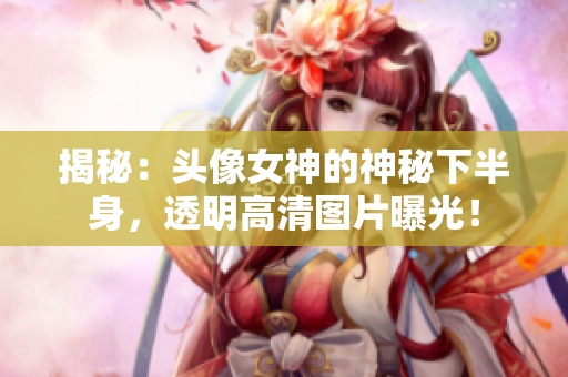 揭秘：頭像女神的神秘下半身，透明高清圖片曝光！