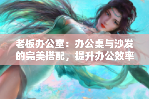 老板辦公室：辦公桌與沙發(fā)的完美搭配，提升辦公效率