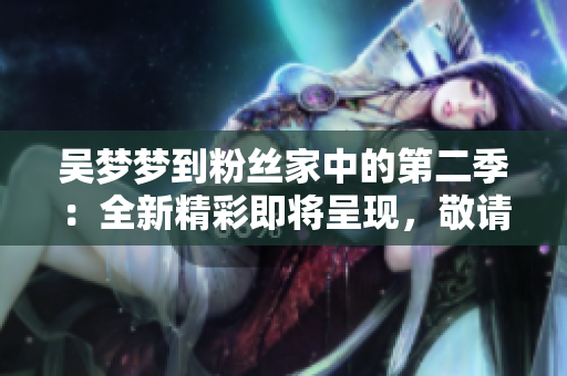 吳夢(mèng)夢(mèng)到粉絲家中的第二季：全新精彩即將呈現(xiàn)，敬請(qǐng)觀賞！