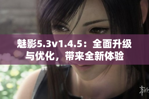 魅影5.3v1.4.5：全面升級與優(yōu)化，帶來全新體驗