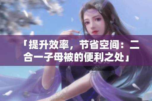 「提升效率，節(jié)省空間：二合一子母被的便利之處」