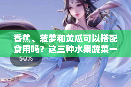 香蕉、菠蘿和黃瓜可以搭配食用嗎？這三種水果蔬菜一起吃有哪些好處？
