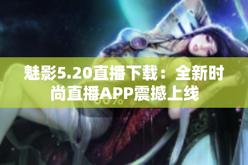 魅影5.20直播下載：全新時尚直播APP震撼上線